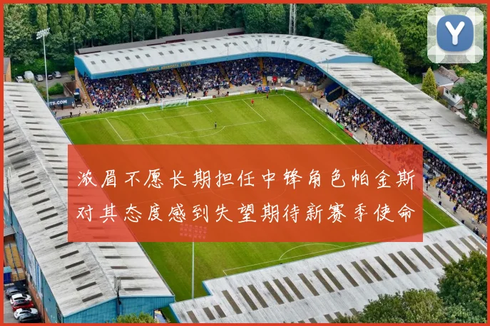 浓眉不愿长期担任中锋角色帕金斯对其态度感到失望期待新赛季使命感