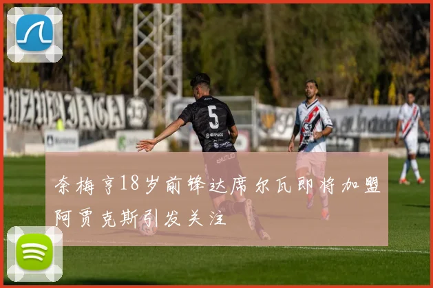 奈梅亨18岁前锋达席尔瓦即将加盟阿贾克斯引发关注