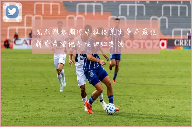 克尼佩尔期待弗拉格复出争夺最佳新秀希望他尽快回归赛场