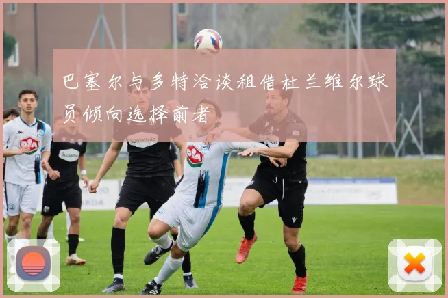 巴塞尔与多特洽谈租借杜兰维尔球员倾向选择前者