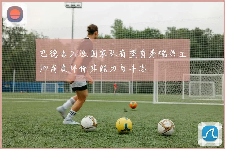 巴德吉入选国家队有望首秀瑞典主帅高度评价其能力与斗志