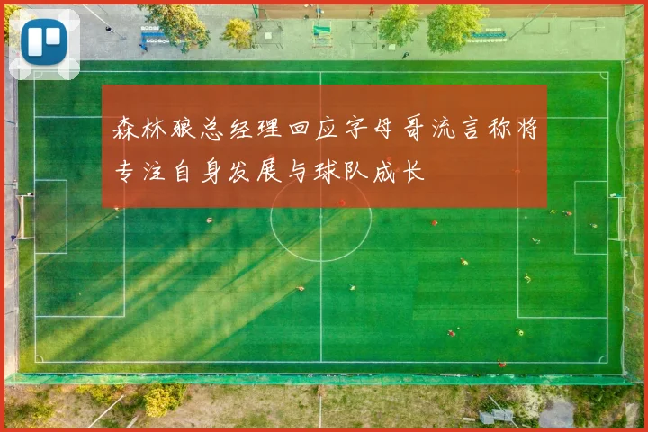 森林狼总经理回应字母哥流言称将专注自身发展与球队成长