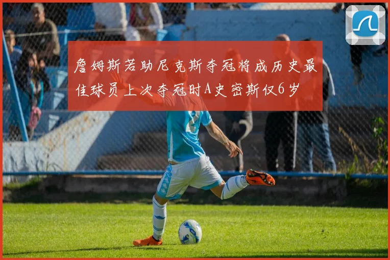 詹姆斯若助尼克斯夺冠将成历史最佳球员上次夺冠时A史密斯仅6岁