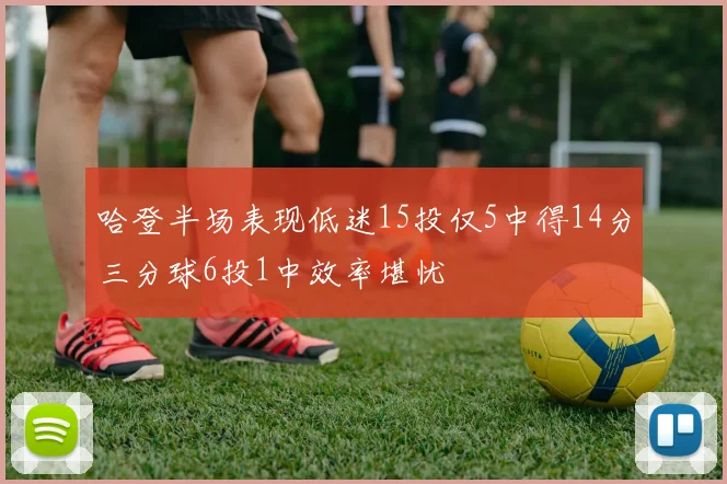 哈登半场表现低迷15投仅5中得14分三分球6投1中效率堪忧