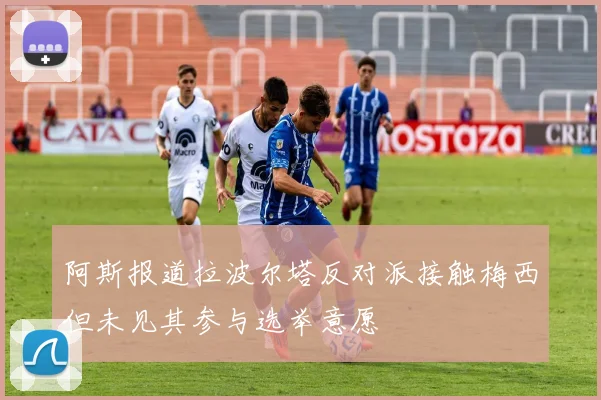 阿斯报道拉波尔塔反对派接触梅西但未见其参与选举意愿