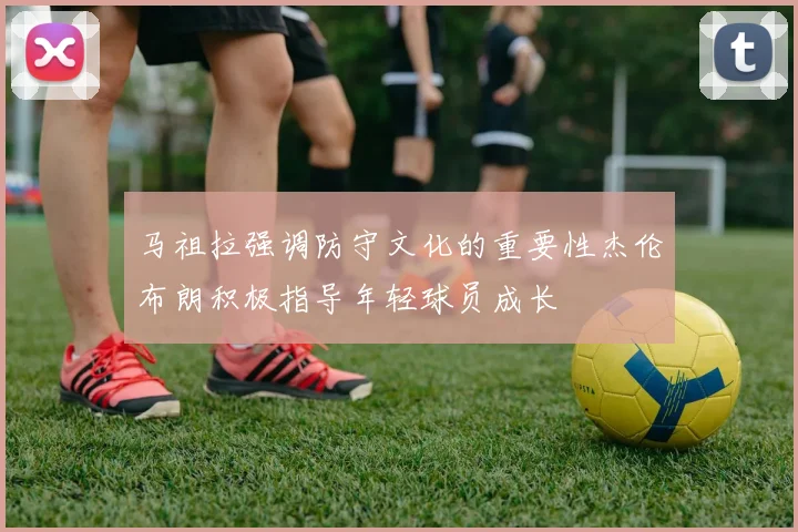 马祖拉强调防守文化的重要性杰伦布朗积极指导年轻球员成长