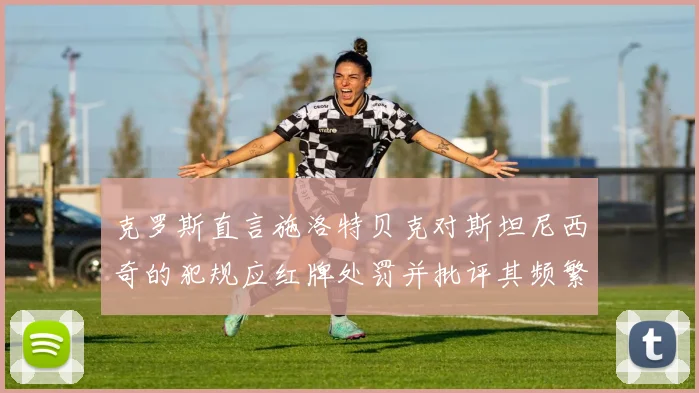 克罗斯直言施洛特贝克对斯坦尼西奇的犯规应红牌处罚并批评其频繁失误