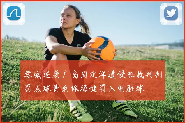 蓉城逆袭广岛周定洋遭侵犯裁判判罚点球费利佩稳健罚入制胜球