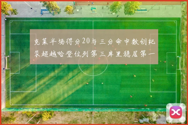 克莱半场得分20与三分命中数创纪录超越哈登位列第三库里稳居第一