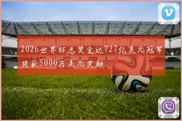 2026世界杯总奖金达727亿美元冠军将获5000万美元奖励