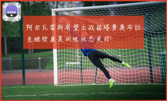 阿尔瓦雷斯有望出战赫塔费奥布拉克继续康复训练状态良好