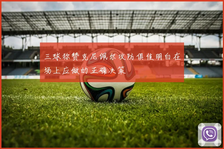 三球称赞克尼佩尔攻防俱佳明白在场上应做的正确决策