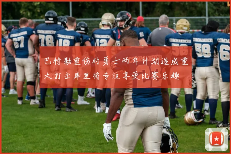 巴特勒重伤对勇士两年计划造成重大打击库里将专注享受比赛乐趣