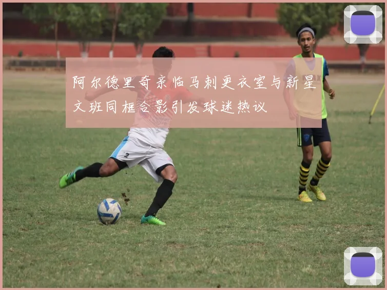 阿尔德里奇亲临马刺更衣室与新星文班同框合影引发球迷热议