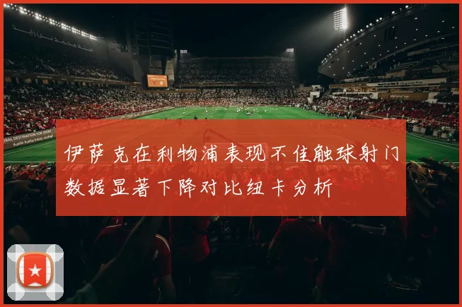 伊萨克在利物浦表现不佳触球射门数据显著下降对比纽卡分析