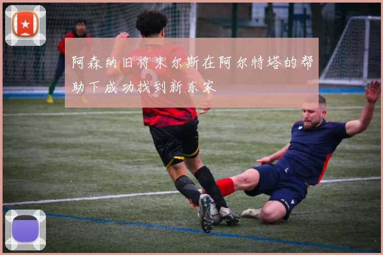阿森纳旧将朱尔斯在阿尔特塔的帮助下成功找到新东家