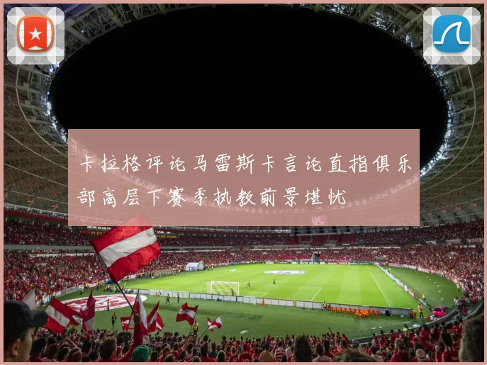 卡拉格评论马雷斯卡言论直指俱乐部高层下赛季执教前景堪忧