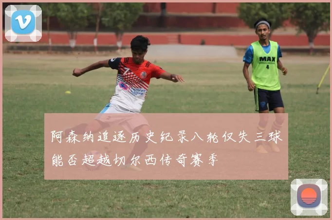 阿森纳追逐历史纪录八轮仅失三球能否超越切尔西传奇赛季