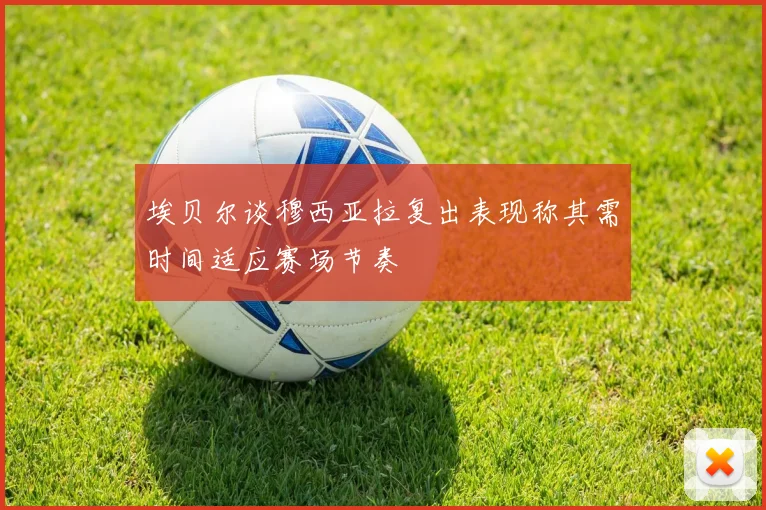 埃贝尔谈穆西亚拉复出表现称其需时间适应赛场节奏