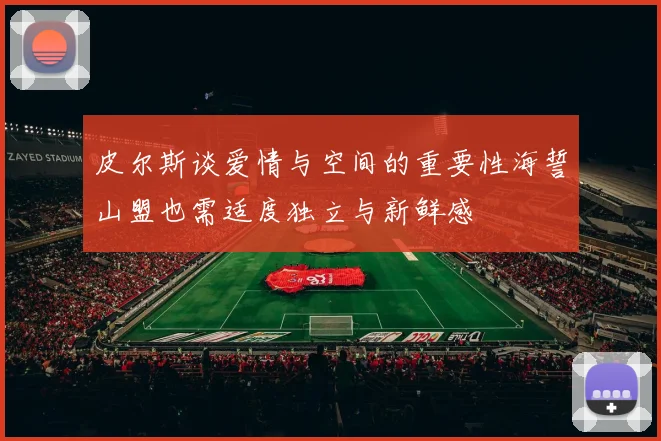 皮尔斯谈爱情与空间的重要性海誓山盟也需适度独立与新鲜感