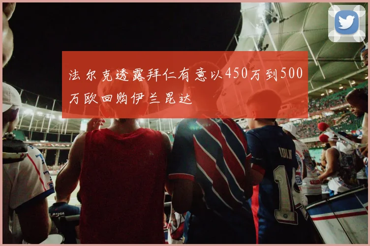 法尔克透露拜仁有意以450万到500万欧回购伊兰昆达