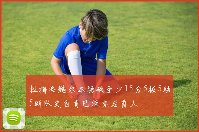 拉梅洛鲍尔本场砍至少15分5板5助5断队史自肯巴沃克后首人