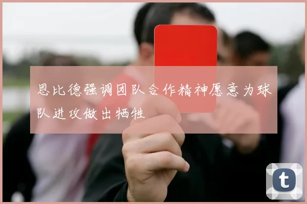 恩比德强调团队合作精神愿意为球队进攻做出牺牲
