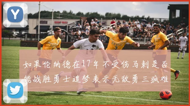 如果伦纳德在17年不受伤马刺是否能战胜勇士追梦表示无敌勇三疯难以阻挡