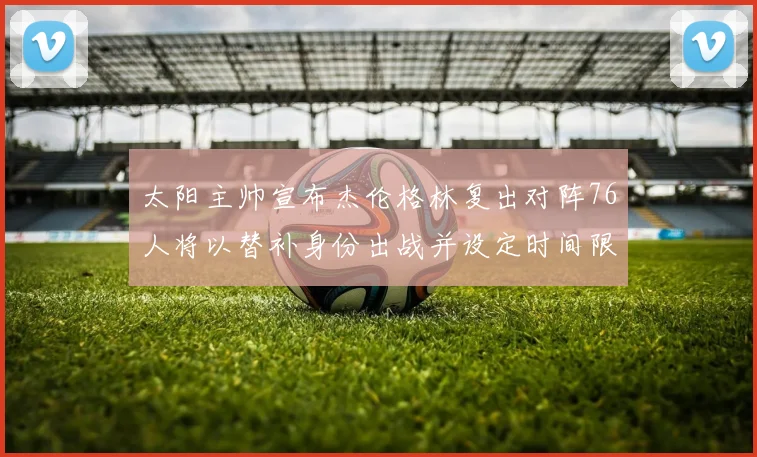 太阳主帅宣布杰伦格林复出对阵76人将以替补身份出战并设定时间限制